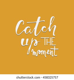 Catch up the moment. Motivational quote. Hand lettering and custom typography for your designs: t-shirts, bags, for posters, invitations, cards, etc.