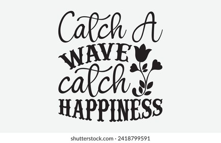 Catch A Wave Catch Happiness -Summer Season Surfing Hobbies T-Shirt Designs, Motivational Quotes With Hand Lettering Typography Vector Design, For Hoodie, Templates, And Wall.