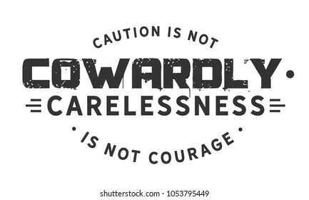 Caution is not cowardly. Carelessness is not courage