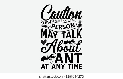 Caution this person may talk about ant at any time - Ant svg typography t-shirt design.  Hand-drawn lettering phrases, Stickers, Templates, and Mugs. Vector files are editable in EPS 10.