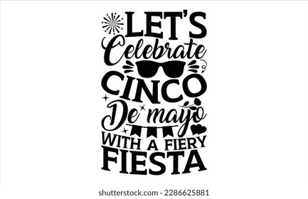 Let’s Celebrate Cinco De Mayo With A Fiery Fiesta - Cinco De Mayo SVG Design, typography t-shirt design, This illustration can be used as a print on t-shirts and bags, stationary or as a poster.