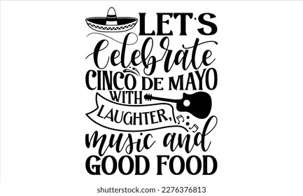 Let’s Celebrate Cinco De Mayo With Laughter, Music And Good Food - Cinco De Mayo T Shirt Design, Hand lettering illustration for your design, Cutting Cricut and Silhouette, flyer, card Templet, mugs, 