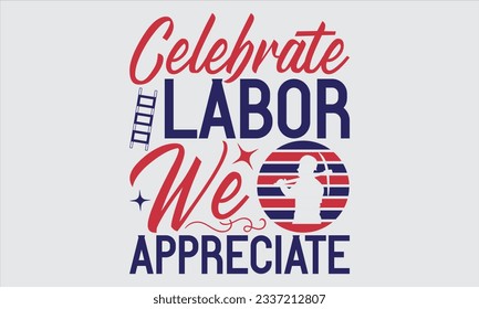Celebrate Labor We Appreciate - Labor day T shirt  design, Motivational Inspirational SVG Quotes, Hand Drawn Vintage Illustration With Hand Lettering And Decoration Elements.