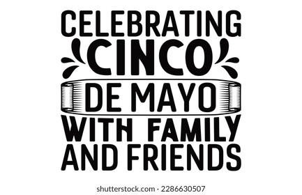 Celebrating Cinco De Mayo With Family And Friends - Cinco De Mayo SVG Design, typography t shirt design, This illustration can be used as a print on t-shirts and bags, stationary or as a poster.