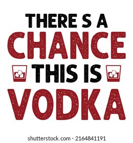 There’s a Chance This is Vodkais a vector design for printing on various surfaces like t shirt, mug etc. 
