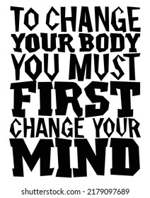 To Change Your Body, You Must First Change Your Mind. Motivational Quote.