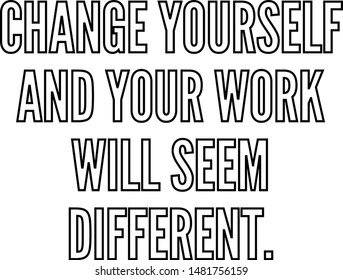 Change yourself and your work will seem different