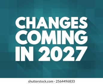 Changes Coming in 2027 - suggests that there will be significant shifts, developments, or modifications expected to occur in the year, text concept background
