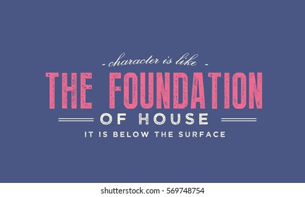 Character is like the foundation of a house -- it is below the surface. Character QUOTE