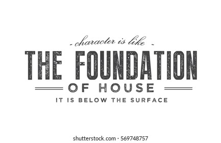 Character is like the foundation of a house -- it is below the surface. Character QUOTE