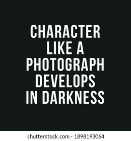 Character Like a Photograph Develops in Darkness