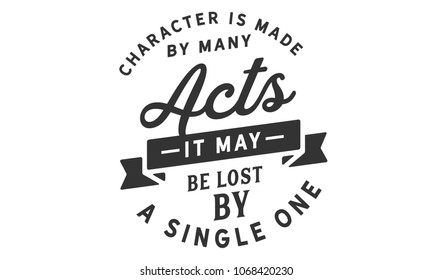 Character is made by many acts; it may be lost by a single one.