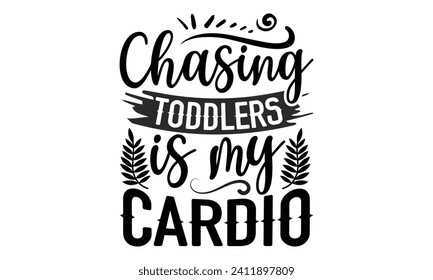 Chasing Toddlers Is My Cardio- Mother's Day t- shirt design, Handmade calligraphy vector illustration, Holiday for Cutting Machine, Silhouette Cameo, Cricut Vector illustration Template.