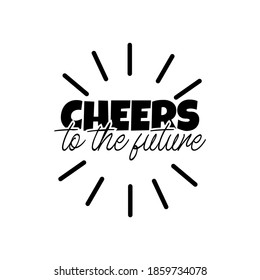 "Cheers To The Future". Inspirational and Motivational Quotes Vector Isolated on White Background. Suitable for Cutting Sticker, Poster, Vinyl, Decals, Card, T-Shirt, Mug & Various Other Prints.