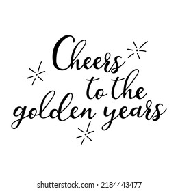 Cheers to the golden years. Lettering. Ink illustration. Modern brush calligraphy Isolated on white background