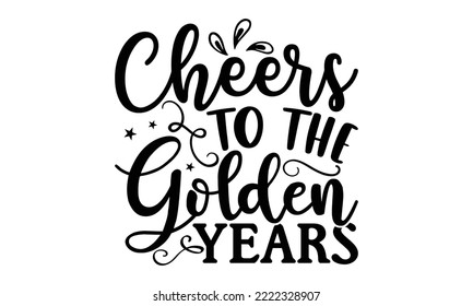 Cheers To The Golden Years - Retirement t-shirt design, Hand drawn lettering phrase, Calligraphy graphic design, eps, svg Files for Cutting svg