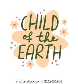 Child of the Earth hand drawn lettering print for shopping bags, t-shirt, stickers. Sustainable living inspiring illustration with flowers in a cute style.