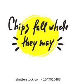 Chips fall where they may - inspire motivational quote. Hand drawn lettering. Youth slang, idiom. Print for inspirational poster, t-shirt, bag, cups, card, flyer, sticker, badge. Cute funny vector