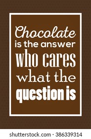 Chocolate quote. Chocolate is the answer who cares what the question is.