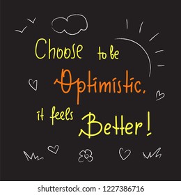 Choose to be optimistic It feels better - inspire and motivational quote. Hand drawn  lettering. Print for inspirational poster, t-shirt, bag, cups, card, flyer, sticker, badge. Cute funny vector