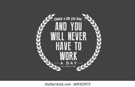 Choose a job you love, and you will never have to work a day in your life.