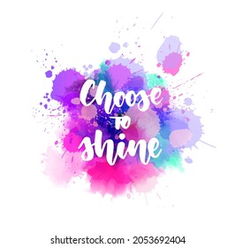 Choose to shine - handwritten modern calligraphy inspirational text on multicolored watercolor paint splash. 