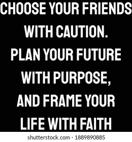 Choose your friends with caution. plan your future with purpose, and frame your life with faith