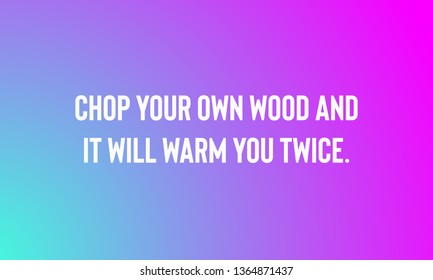 CHOP YOUR OWN WOOD AND IT WILL WARM YOU TWICE.   motivational quotes