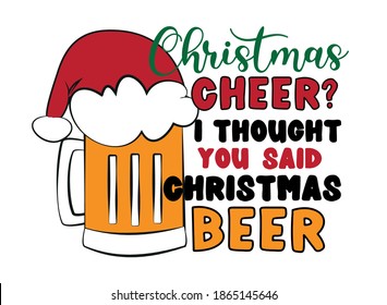 Christmas Cheer? I thought you said Christmas beer- Funny phrase with beer mug in Santa's hat for Christmas. Good for T shirt print, card, and other gift design.