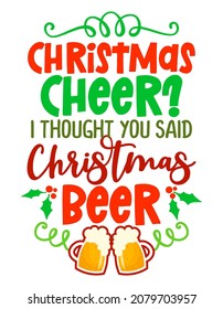 Christmas beer? I thought you said Christmas Beer -  Merry Christmas decoration. Jingle Juice, Holiday cheers. Home decoration or t shirt design, ugly sweaters.