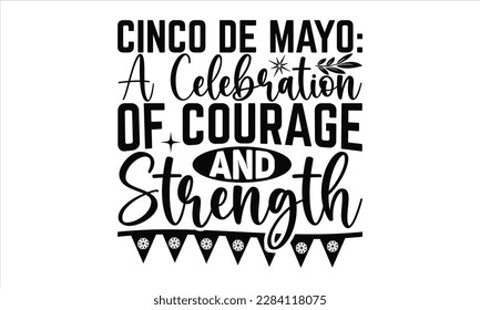 Cinco De Mayo: A Celebration Of Courage And Strength - Cinco De Mayo SVG Design, greeting card template with typography text , Illustration for prints on t-shirts, bags, posters, cards and Mug.
