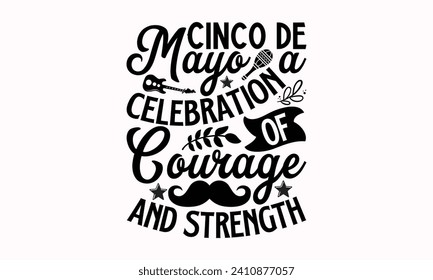 Cinco De Mayo A Celebration Of Courage And Strength- Cinco de mayo t- shirt design, Hand drawn lettering phrase isolated on white background, greeting card template with typography text