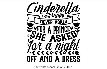 Cinderella Never Asked For A Prince She Asked For A Night Off And A Dress - Women's Day T shirt Design,  svg files for Cutting, bag, cups, card, prints and posters svg
