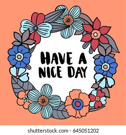 Circle flower illustration border  with hand writing lettering quot "Have a nice day". Wreath for greeting cards, decorations, wedding invitations.