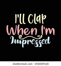 I'll Clap When I'm Impressed,Typography Lettering Text Style Design, Printing For T shirt, Banner, Poster, Mug Etc