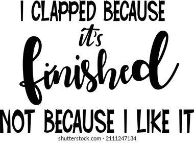 I Clapped Because It's Finished Not Because I Like It Sarcastic Photo Sarcastic Quotes Nasty Quotes Ironic Funny Quotes Sassy 