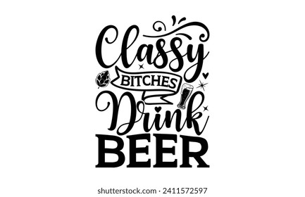 Classy bitches drink beer - Beer T-shirt design, Lettering design for greeting banners, Modern calligraphy, Cards and Posters, Mugs, Notebooks, white background, EPS 10.