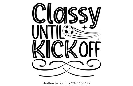 Classy Until Kickoff - Soccer SVG Design, typography design, this illustration can be used as a print on t-shirts and bags, stationary or as a poster.