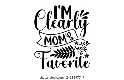 I'm Clearly Mom’s Favorite- Mother's Day t- shirt design, Handmade calligraphy vector illustration, Holiday for Cutting Machine, Silhouette Cameo, Cricut Vector illustration Template.