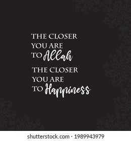 The closer to Allah, the closer to happiness. Islamic muslim religion quotes in black background. Vector illustration, motivational words, uplifting text.