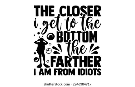 The Closer I Get To The Bottom The Farther I Am From Idiots - Hand Drawn Scuba Diving lettering quotes in modern calligraphy style. svg for Cutting Machine, Silhouette Cameo, Inspiration slogan