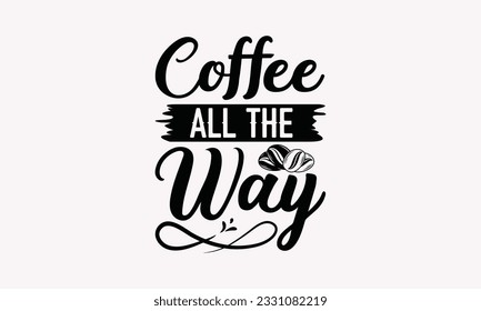 Coffee all the way - Coffee SVG Design Template, Cheer Quotes, Hand drawn lettering phrase, Isolated on white background.