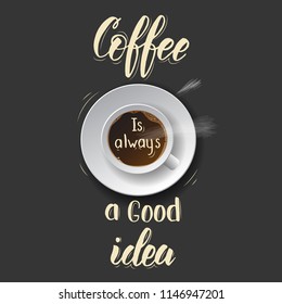 Coffee is always a good idea - lettering calligraphy phrase with realistic cup of coffee. Hand drawn motivation quote