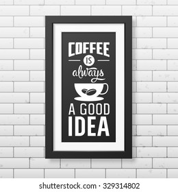 Coffee is always a good idea - Quote typographical Background in realistic square black frame on the brick wall background. Vector EPS10 illustration. 