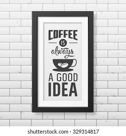 Coffee is always a good idea - Quote typographical Background in realistic square black frame on the brick wall background. Vector EPS10 illustration. 