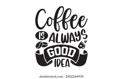 Coffee Is Always Good Idea- Coffee t- shirt design, Handmade calligraphy vector illustration for Cutting Machine, Silhouette Cameo, Cricut Vector illustration Template, Isolated on white background.