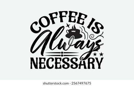 Coffee Is Always Necessary - Coffee T-Shirt Design, Illustration Written Vector T Shirt Design, Bags, Posters, Cards, Isolated On White Background.