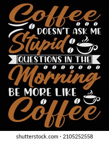 Coffee Doesn’t Ask Me Stupid Questions In The Morning, Be More Like Coffee T-shirt Design