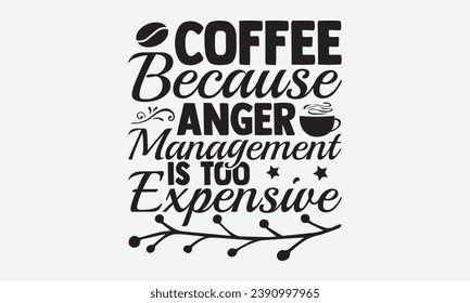 Coffee Because Anger Management Is Too Expensive -Coffee T-Shirt Design, Hand-Drawn Lettering Illustration, For Wall, Phrases, Poster, Hoodie, Templates, And Flyer, Cutting Machine.