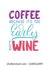 Coffee Because It's Too Early For Wine inscription. Vector hand lettered phrase.